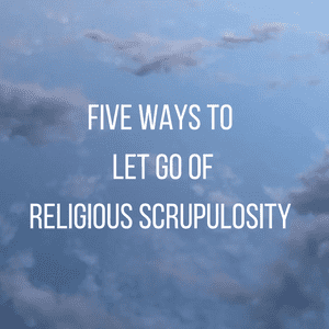 Five Ways to Let Go of Religious Scrupulosity